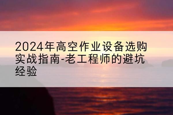 安达高空作业升降机厂家推荐-2024年高空作业设备选购实战指南-老工程师的避坑经验