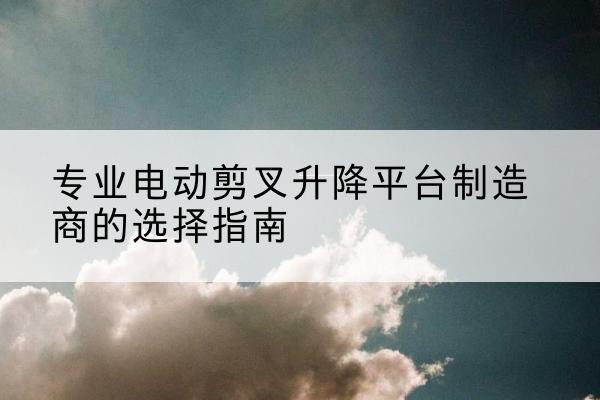 安达电动剪叉升降平台厂家-专业电动剪叉升降平台制造商的选择指南