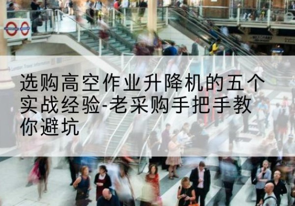 安达高空作业升降机厂家-选购高空作业升降机的五个实战经验-老采购手把手教你避坑