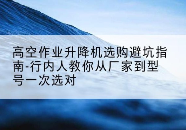 安达升降平台厂家-高空作业升降机选购避坑指南-行内人教你从厂家到型号一次选对