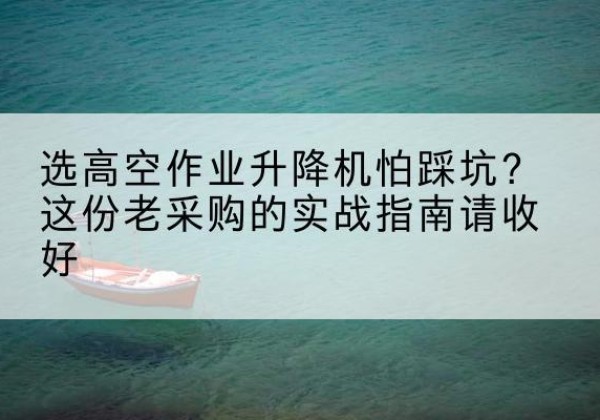 安达高空作业升降机厂家推荐-选高空作业升降机怕踩坑？这份老采购的实战指南请收好