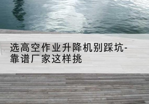 安达剪叉式升降机厂家-选高空作业升降机别踩坑-靠谱厂家这样挑