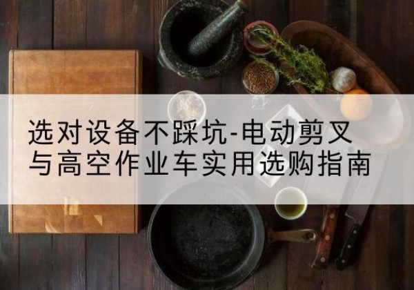 安达电动剪叉升降平台怎么选-选对设备不踩坑-电动剪叉与高空作业车实用选购指南