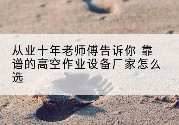 安达高空作业升降机厂家推荐-从业十年老师傅告诉你 靠谱的高空作业设备厂家怎么选