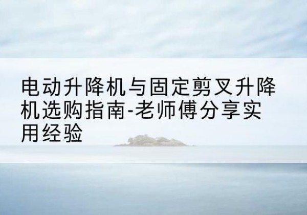 安达电动升降机怎么选-电动升降机与固定剪叉升降机选购指南-老师傅分享实用经验