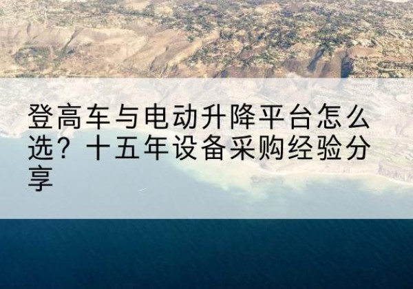 安达登高车厂家厂家-登高车与电动升降平台怎么选？十五年设备采购经验分享
