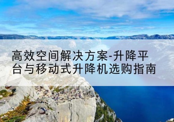 安达升降平台厂家-*空间解决方案-升降平台与移动式升降机选购指南