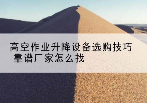 安达电动升降平台厂家推荐-高空作业升降设备选购技巧 靠谱厂家怎么找