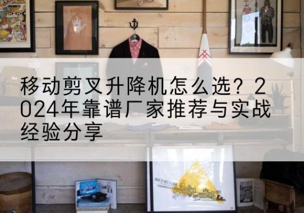 安达升降平台厂家推荐-移动剪叉升降机怎么选？2024年靠谱厂家推荐与实战经验分享
