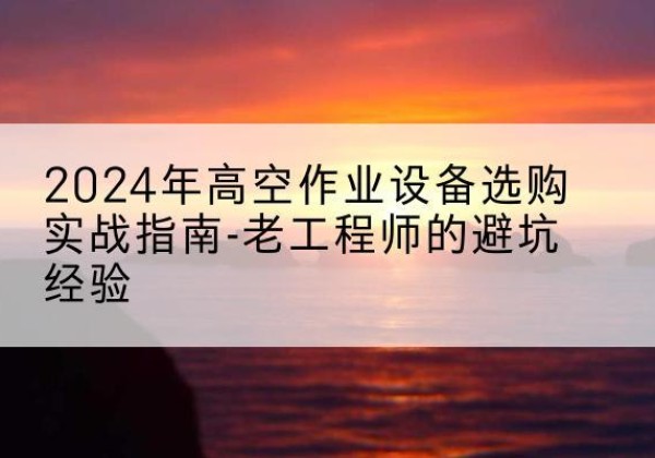 安达高空作业升降机厂家推荐-2024年高空作业设备选购实战指南-老工程师的避坑经验