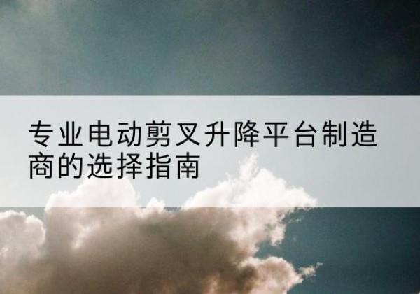 安达电动剪叉升降平台厂家-专业电动剪叉升降平台制造商的选择指南