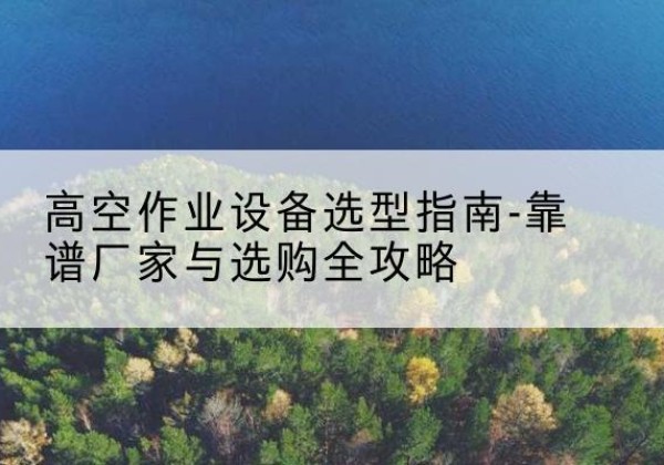 安达升降车厂家-高空作业设备选型指南-靠谱厂家与选购全攻略